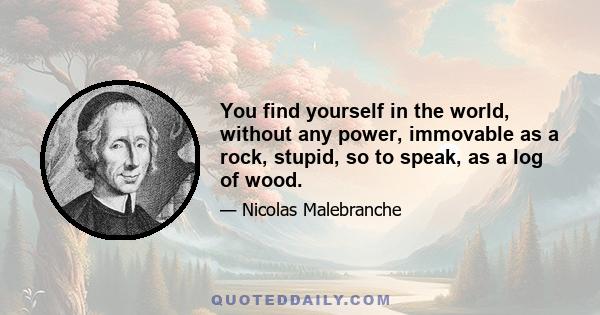 You find yourself in the world, without any power, immovable as a rock, stupid, so to speak, as a log of wood.