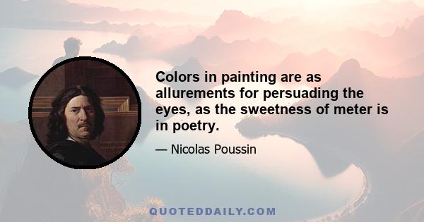 Colors in painting are as allurements for persuading the eyes, as the sweetness of meter is in poetry.