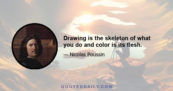 Drawing is the skeleton of what you do and color is its flesh.