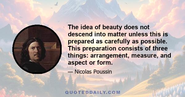 The idea of beauty does not descend into matter unless this is prepared as carefully as possible. This preparation consists of three things: arrangement, measure, and aspect or form.