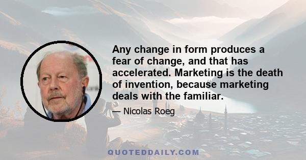 Any change in form produces a fear of change, and that has accelerated. Marketing is the death of invention, because marketing deals with the familiar.