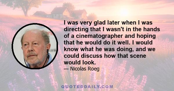 I was very glad later when I was directing that I wasn't in the hands of a cinematographer and hoping that he would do it well. I would know what he was doing, and we could discuss how that scene would look.