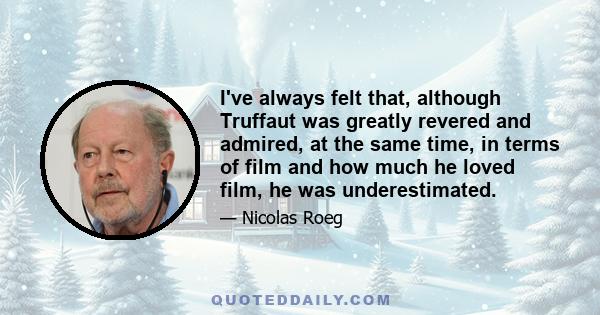 I've always felt that, although Truffaut was greatly revered and admired, at the same time, in terms of film and how much he loved film, he was underestimated.