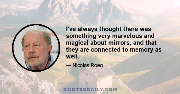 I've always thought there was something very marvelous and magical about mirrors, and that they are connected to memory as well.