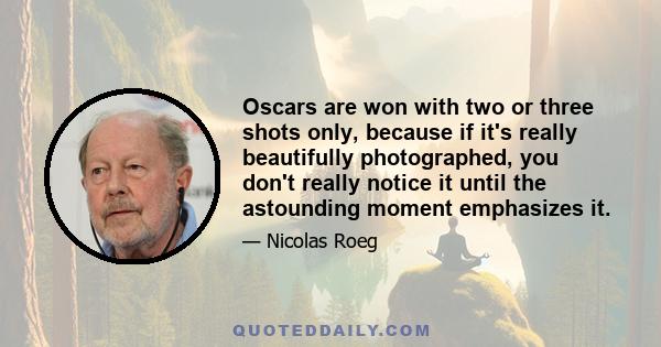 Oscars are won with two or three shots only, because if it's really beautifully photographed, you don't really notice it until the astounding moment emphasizes it.