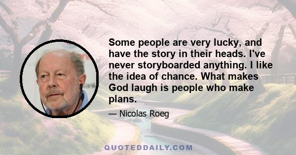 Some people are very lucky, and have the story in their heads. I've never storyboarded anything. I like the idea of chance. What makes God laugh is people who make plans.