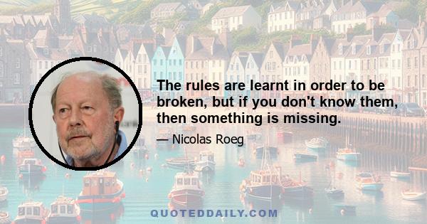 The rules are learnt in order to be broken, but if you don't know them, then something is missing.