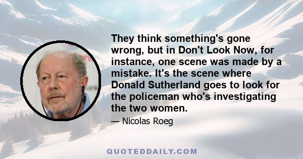 They think something's gone wrong, but in Don't Look Now, for instance, one scene was made by a mistake. It's the scene where Donald Sutherland goes to look for the policeman who's investigating the two women.