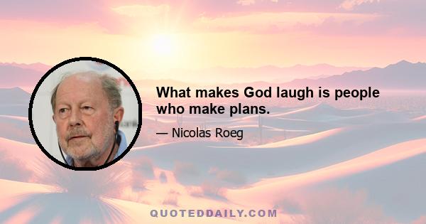 What makes God laugh is people who make plans.