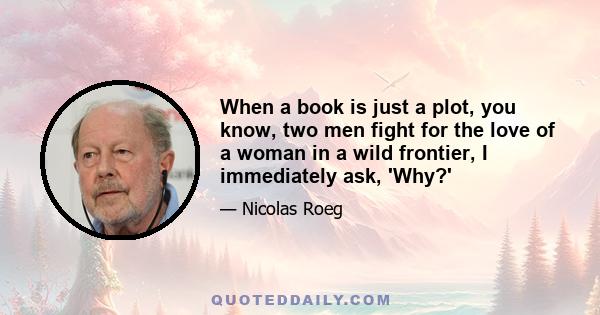 When a book is just a plot, you know, two men fight for the love of a woman in a wild frontier, I immediately ask, 'Why?'