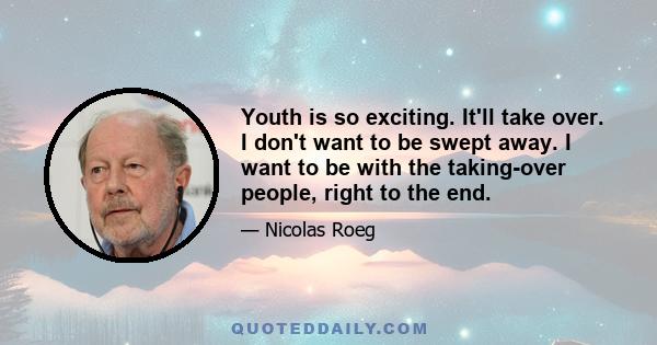 Youth is so exciting. It'll take over. I don't want to be swept away. I want to be with the taking-over people, right to the end.