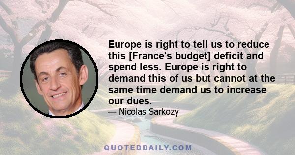 Europe is right to tell us to reduce this [France's budget] deficit and spend less. Europe is right to demand this of us but cannot at the same time demand us to increase our dues.