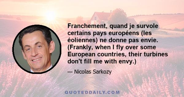 Franchement, quand je survole certains pays européens (les éoliennes) ne donne pas envie. (Frankly, when I fly over some European countries, their turbines don't fill me with envy.)