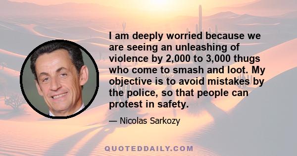 I am deeply worried because we are seeing an unleashing of violence by 2,000 to 3,000 thugs who come to smash and loot. My objective is to avoid mistakes by the police, so that people can protest in safety.