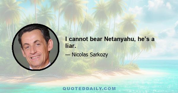 I cannot bear Netanyahu, he’s a liar.