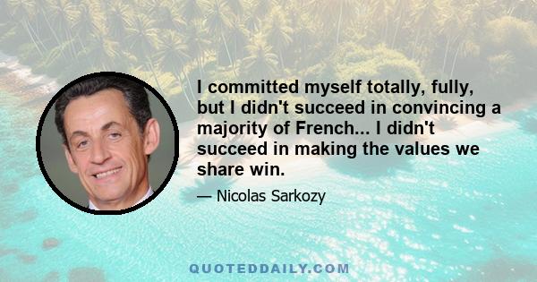 I committed myself totally, fully, but I didn't succeed in convincing a majority of French... I didn't succeed in making the values we share win.