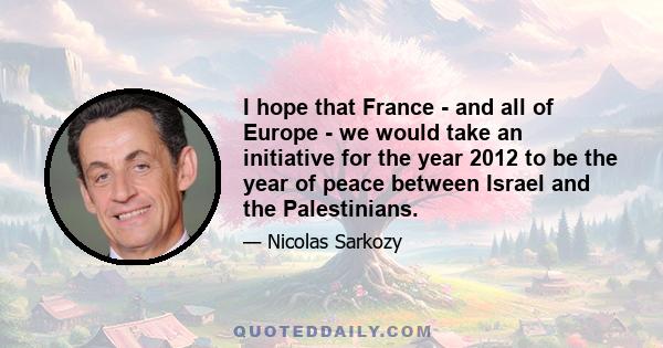 I hope that France - and all of Europe - we would take an initiative for the year 2012 to be the year of peace between Israel and the Palestinians.