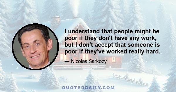 I understand that people might be poor if they don't have any work, but I don't accept that someone is poor if they've worked really hard.