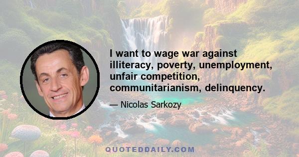 I want to wage war against illiteracy, poverty, unemployment, unfair competition, communitarianism, delinquency.