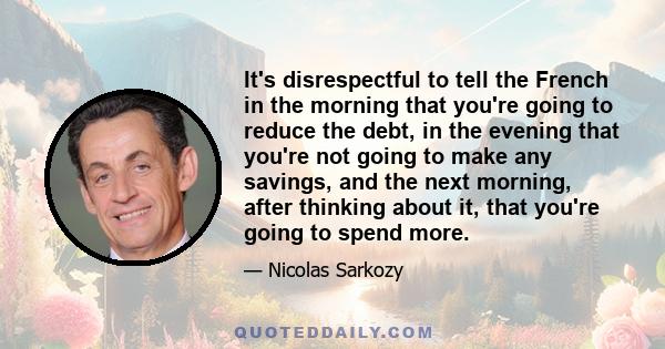 It's disrespectful to tell the French in the morning that you're going to reduce the debt, in the evening that you're not going to make any savings, and the next morning, after thinking about it, that you're going to