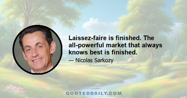 Laissez-faire is finished. The all-powerful market that always knows best is finished.