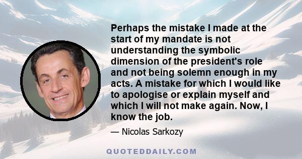 Perhaps the mistake I made at the start of my mandate is not understanding the symbolic dimension of the president's role and not being solemn enough in my acts. A mistake for which I would like to apologise or explain