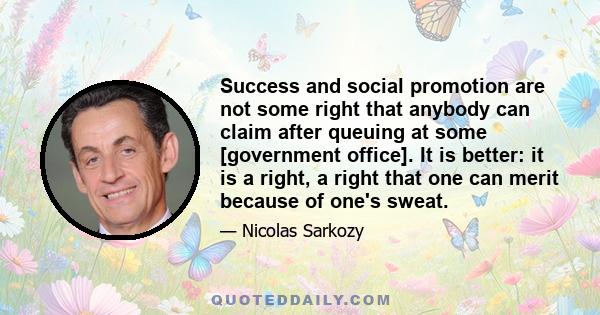 Success and social promotion are not some right that anybody can claim after queuing at some [government office]. It is better: it is a right, a right that one can merit because of one's sweat.