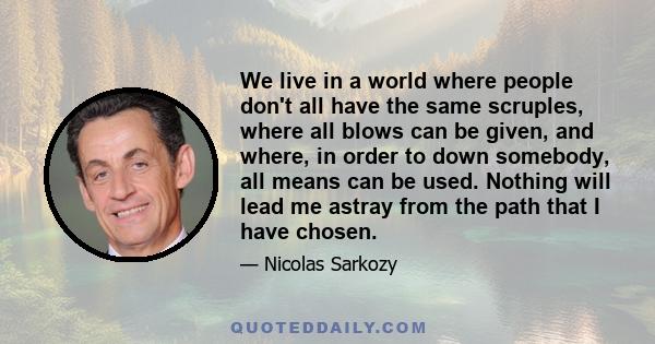 We live in a world where people don't all have the same scruples, where all blows can be given, and where, in order to down somebody, all means can be used. Nothing will lead me astray from the path that I have chosen.