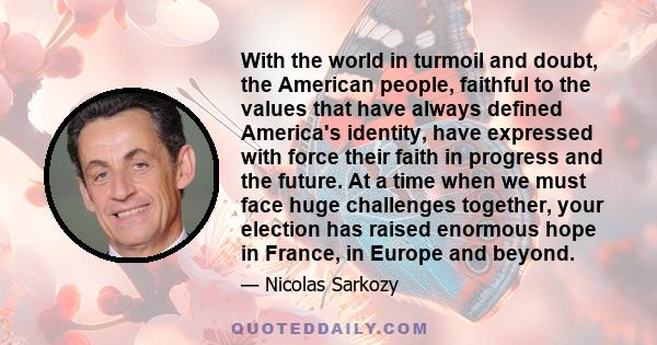 With the world in turmoil and doubt, the American people, faithful to the values that have always defined America's identity, have expressed with force their faith in progress and the future. At a time when we must face 