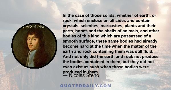 In the case of those solids, whether of earth, or rock, which enclose on all sides and contain crystals, selenites, marcasites, plants and their parts, bones and the shells of animals, and other bodies of this kind