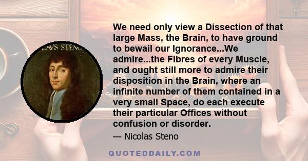 We need only view a Dissection of that large Mass, the Brain, to have ground to bewail our Ignorance...We admire...the Fibres of every Muscle, and ought still more to admire their disposition in the Brain, where an