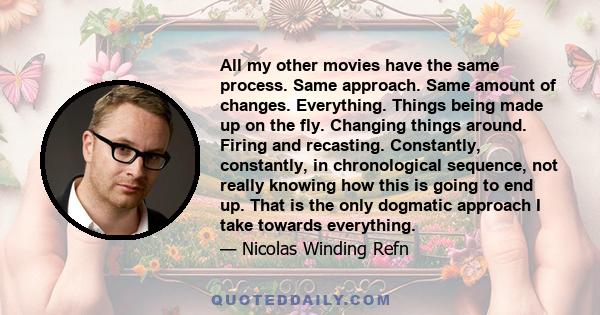 All my other movies have the same process. Same approach. Same amount of changes. Everything. Things being made up on the fly. Changing things around. Firing and recasting. Constantly, constantly, in chronological