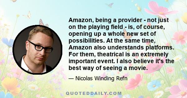 Amazon, being a provider - not just on the playing field - is, of course, opening up a whole new set of possibilities. At the same time, Amazon also understands platforms. For them, theatrical is an extremely important