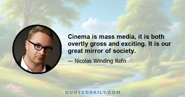 Cinema is mass media, it is both overtly gross and exciting. It is our great mirror of society.