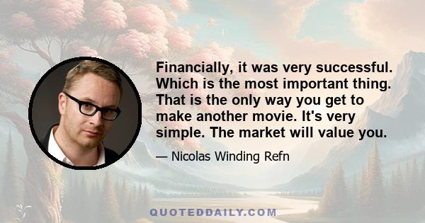 Financially, it was very successful. Which is the most important thing. That is the only way you get to make another movie. It's very simple. The market will value you.