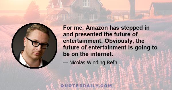 For me, Amazon has stepped in and presented the future of entertainment. Obviously, the future of entertainment is going to be on the internet.