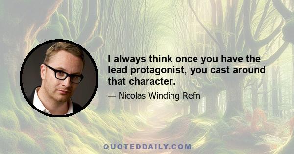 I always think once you have the lead protagonist, you cast around that character.