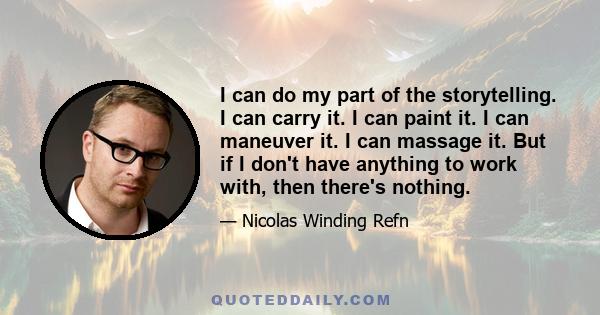 I can do my part of the storytelling. I can carry it. I can paint it. I can maneuver it. I can massage it. But if I don't have anything to work with, then there's nothing.