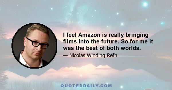 I feel Amazon is really bringing films into the future. So for me it was the best of both worlds.