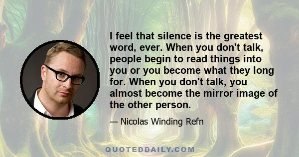 I feel that silence is the greatest word, ever. When you don't talk, people begin to read things into you or you become what they long for. When you don't talk, you almost become the mirror image of the other person.