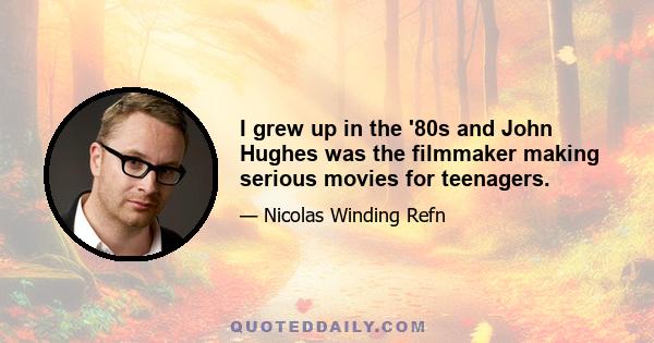 I grew up in the '80s and John Hughes was the filmmaker making serious movies for teenagers.