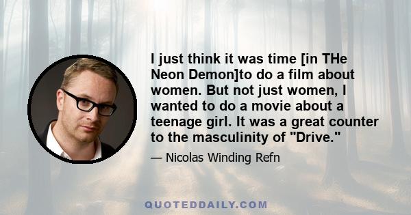 I just think it was time [in THe Neon Demon]to do a film about women. But not just women, I wanted to do a movie about a teenage girl. It was a great counter to the masculinity of Drive.