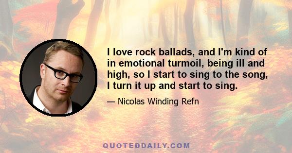 I love rock ballads, and I'm kind of in emotional turmoil, being ill and high, so I start to sing to the song, I turn it up and start to sing.