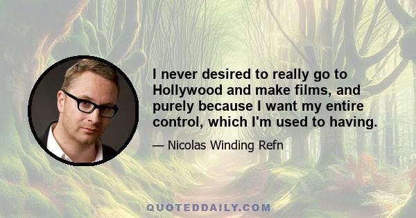 I never desired to really go to Hollywood and make films, and purely because I want my entire control, which I'm used to having.