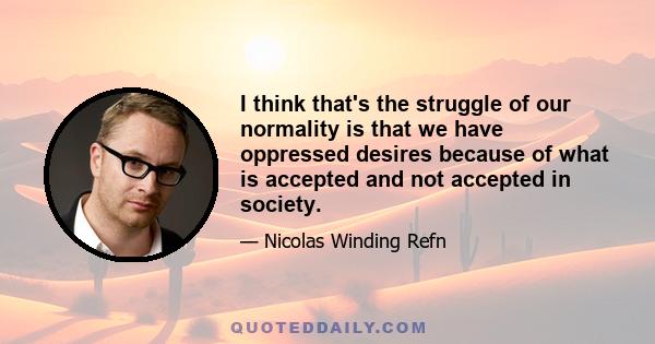 I think that's the struggle of our normality is that we have oppressed desires because of what is accepted and not accepted in society.