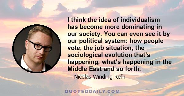 I think the idea of individualism has become more dominating in our society. You can even see it by our political system: how people vote, the job situation, the sociological evolution that's happening, what's happening 