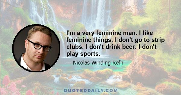 I'm a very feminine man. I like feminine things. I don't go to strip clubs. I don't drink beer. I don't play sports.