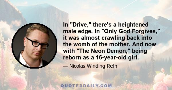 In Drive, there's a heightened male edge. In Only God Forgives, it was almost crawling back into the womb of the mother. And now with The Neon Demon, being reborn as a 16-year-old girl.