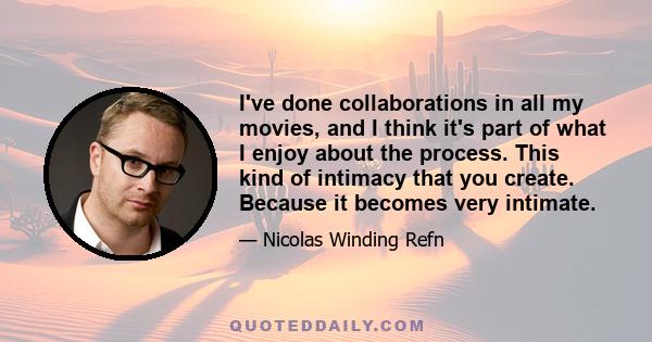 I've done collaborations in all my movies, and I think it's part of what I enjoy about the process. This kind of intimacy that you create. Because it becomes very intimate.