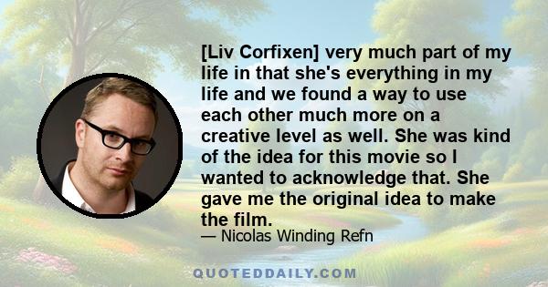 [Liv Corfixen] very much part of my life in that she's everything in my life and we found a way to use each other much more on a creative level as well. She was kind of the idea for this movie so I wanted to acknowledge 